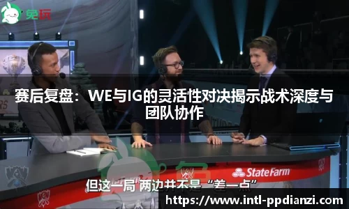 赛后复盘：WE与IG的灵活性对决揭示战术深度与团队协作