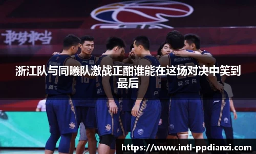 浙江队与同曦队激战正酣谁能在这场对决中笑到最后