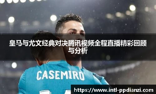 皇马与尤文经典对决腾讯视频全程直播精彩回顾与分析